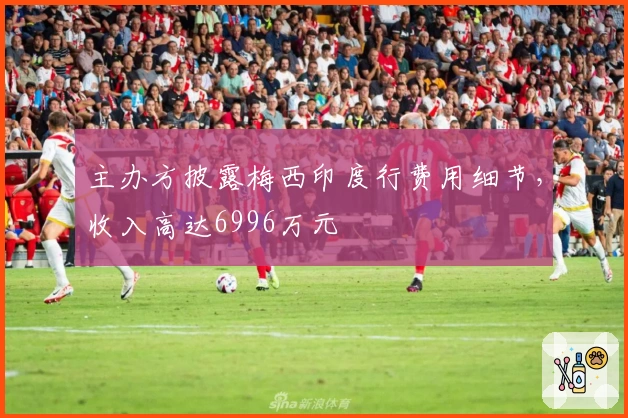 主办方披露梅西印度行费用细节，收入高达6996万元