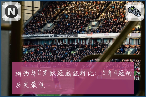 梅西与C罗欧冠成就对比：5年4冠的历史最佳