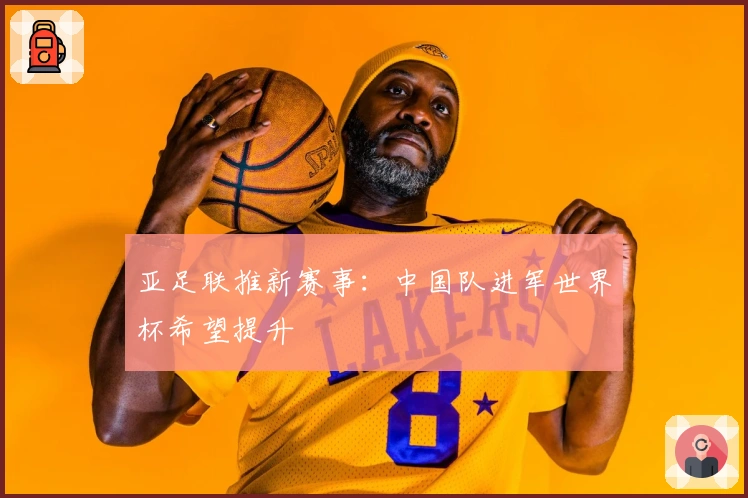 亚足联推新赛事：中国队进军世界杯希望提升