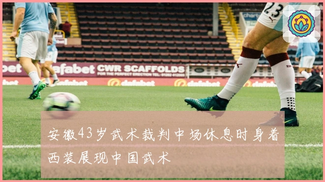 安徽43岁武术裁判中场休息时身着西装展现中国武术