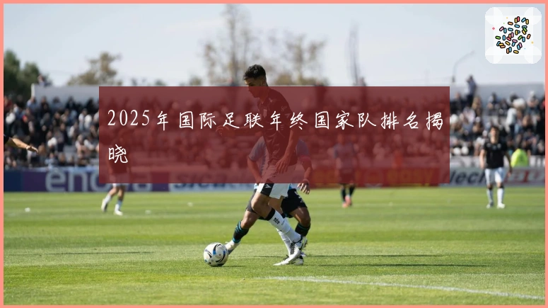 2025年国际足联年终国家队排名揭晓