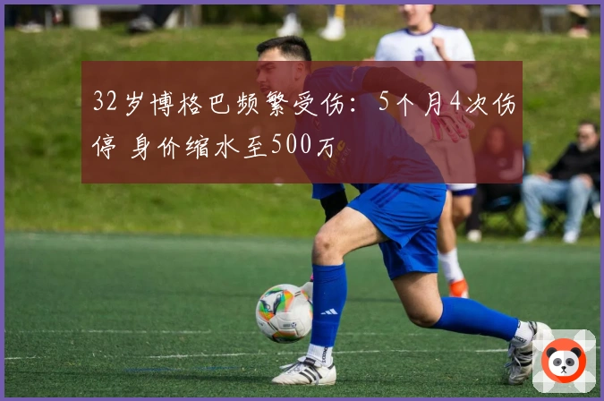 32岁博格巴频繁受伤：5个月4次伤停 身价缩水至500万