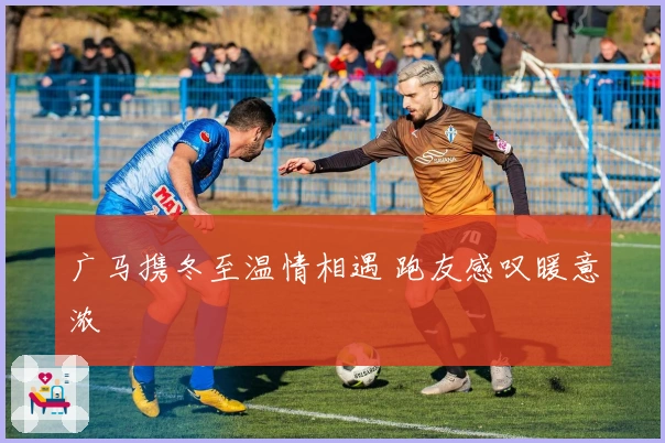 广马携冬至温情相遇 跑友感叹暖意浓