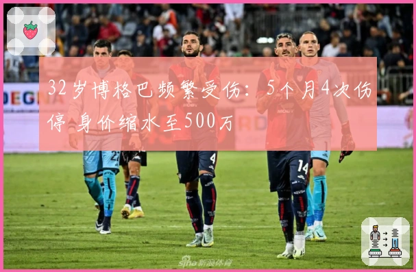 32岁博格巴频繁受伤：5个月4次伤停 身价缩水至500万